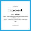 introvert แปลว่า?, คำศัพท์ภาษาอังกฤษ introvert แปลว่า คนเก็บตัว ประเภท N ตัวอย่าง เขามักจะคิดไม่ลงรอยกับคนอื่นและเป็นคนเก็บตัวเงียบทำให้ไม่มีใครคบด้วย เพิ่มเติม คนที่มีนิสัยไม่สุงสิงกับคนอื่น มักเก็บตัวเงียบอยู่คนเดียว หมวด N