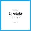 inveigle แปลว่า?, คำศัพท์ภาษาอังกฤษ inveigle แปลว่า หลอกล่อ, ล่อ ประเภท VT หมวด VT