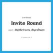 invite round แปลว่า?, คำศัพท์ภาษาอังกฤษ invite round แปลว่า เชิญให้มาร่วมงาน, เชิญมาเป็นแขก ประเภท PHRV หมวด PHRV