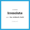 irresolute แปลว่า?, คำศัพท์ภาษาอังกฤษ irresolute แปลว่า ลังเล, สองจิตสองใจ, ไม่แน่ใจ ประเภท ADJ หมวด ADJ