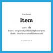 item แปลว่า?, คำศัพท์ภาษาอังกฤษ item แปลว่า ข้อ ประเภท N ตัวอย่าง พระผูกสายสิญจน์ที่ข้อมือให้ผู้สืบชะตาทุกคน เพิ่มเติม เรียกอวัยวะบางส่วนที่มีข้อต่อและงอได้ หมวด N