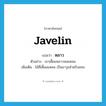 javelin แปลว่า?, คำศัพท์ภาษาอังกฤษ javelin แปลว่า หลาว ประเภท N ตัวอย่าง เขาเสี้ยมหลาวจนแหลม เพิ่มเติม ไม้ที่เสี้ยมแหลม เป็นอาวุธสำหรับแทง หมวด N