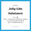 jelly-like substance แปลว่า?, คำศัพท์ภาษาอังกฤษ jelly-like substance แปลว่า วุ้น ประเภท N ตัวอย่าง สารวุ้นเป็นของเหลวเหนียวใสโปร่งแสง อยู่ในลูกตาระหว่างเลนส์กับเรตินาหนังตาหรือเปลือกตา เพิ่มเติม เรียกสิ่งที่ยังไม่เป็นรูปเป็นร่าง หมวด N