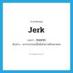 jerk แปลว่า?, คำศัพท์ภาษาอังกฤษ jerk แปลว่า กระชาก ประเภท V ตัวอย่าง เขากระชากคอเสื้อพี่แล้วตวาดอีกหลายหน หมวด V