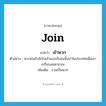 join แปลว่า?, คำศัพท์ภาษาอังกฤษ join แปลว่า เข้าพวก ประเภท V ตัวอย่าง พวกพ่อค้ามักไปเข้าพวกกับชนชั้นนำในประเทศเพื่อเอาเปรียบคนยากจน เพิ่มเติม รวมเป็นพวก หมวด V