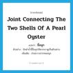 joint connecting the two shells of a pearl oyster แปลว่า?, คำศัพท์ภาษาอังกฤษ joint connecting the two shells of a pearl oyster แปลว่า ขื่อมุก ประเภท N ตัวอย่าง นักดำน้ำชี้ขื่อมุกให้พวกเราดูเป็นตัวอย่าง เพิ่มเติม ส่วนขวางปากหอยมุก หมวด N