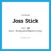 joss stick แปลว่า?, คำศัพท์ภาษาอังกฤษ joss stick แปลว่า ธูป ประเภท N ตัวอย่าง ที่ศาลมีธูปเตรียมไว้ให้ผู้คนไปกราบไว้บูชา หมวด N