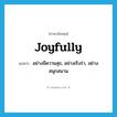 joyfully แปลว่า?, คำศัพท์ภาษาอังกฤษ joyfully แปลว่า อย่างมีความสุข, อย่างเริงร่า, อย่างสนุกสนาน ประเภท ADV หมวด ADV