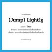 (jump) lightly แปลว่า?, คำศัพท์ภาษาอังกฤษ (jump) lightly แปลว่า โหยง ประเภท ADV ตัวอย่าง เขากระโดดโหยงเมื่อเห็นเมียเดินมา เพิ่มเติม อาการที่กระโดดโดยฉับไวด้วยดีใจหรือตกใจ หมวด ADV