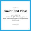 Junior Red Cross แปลว่า?, คำศัพท์ภาษาอังกฤษ Junior Red Cross แปลว่า อนุกาชาด ประเภท N ตัวอย่าง เด็กหญิงห้องนี้เป็นอนุกาชาดทุกคน เพิ่มเติม อนุสมาชิกของสภากาชาดอาสาบรรเทาทุกข์ของกาชาดที่เป็นนักเรียนหญิง หมวด N