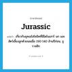 Jurassic แปลว่า?, คำศัพท์ภาษาอังกฤษ Jurassic แปลว่า เกี่ยวกับยุคเมโสโซอิคที่มีไดโนเสาร์ นก และสัตว์เลี้ยงลูกด้วยนมเมื่อ 190-140 ล้านปีก่อน, จูราสสิก ประเภท ADJ หมวด ADJ