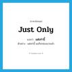 just only แปลว่า?, คำศัพท์ภาษาอังกฤษ just only แปลว่า แต่เท่านี้ ประเภท ADV ตัวอย่าง แต่เท่านี้ ผมก็ยกย่องมากแล้ว หมวด ADV