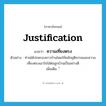 justification แปลว่า?, คำศัพท์ภาษาอังกฤษ justification แปลว่า ความเที่ยงตรง ประเภท N ตัวอย่าง ท่านได้ปกครองชาวบ้านโดยใช้หลักยุติธรรมและความเที่ยงตรงเอาใจใส่ต่อลูกบ้านเป็นอย่างดี เพิ่มเติม ้ หมวด N