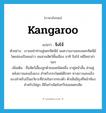 kangaroo แปลว่า?, คำศัพท์ภาษาอังกฤษ kangaroo แปลว่า จิงโจ้ ประเภท N ตัวอย่าง เราขอนำท่านสู่นครซิดนีย์ ชมความงามของนครซิดนีย์ โดยล่องเรือชมอ่าว ชมสวนสัตว์พื้นเมือง อาทิ จิงโจ้ หมีโคอาล่า ฯลฯ เพิ่มเติม ชื่อสัตว์เลี้ยงลูกด้วยนมชนิดหนึ่ง ขาคู่หน้าสั้น ส่วนคู่หลังยาวและแข็งแรง สำหรับกระโดดได้ไกลๆ หางยาวและแข็งแรงสำหรับเป็นอวัยวะที่ช่วยในการทรงตัว ตัวเมียมีถุงที่หน้าท้องสำหรับใส่ลูก มีถิ่นกำเนิดในทวีปออสเตรเลีย หมวด N