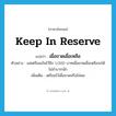 keep in reserve แปลว่า?, คำศัพท์ภาษาอังกฤษ keep in reserve แปลว่า เผื่อขาดเผื่อเหลือ ประเภท V ตัวอย่าง แม่เตรียมเงินไว้อีก 1,000 บาทเผื่อขาดเผื่อเหลือจะได้ไม่ลำบากนัก เพิ่มเติม เตรียมไว้เผื่อขาดหรือไม่พอ หมวด V