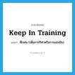 keep in training แปลว่า?, คำศัพท์ภาษาอังกฤษ keep in training แปลว่า ฝึกฝน (เพื่อการกีฬาหรือการแข่งขัน) ประเภท IDM หมวด IDM