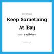 keep something at bay แปลว่า?, คำศัพท์ภาษาอังกฤษ keep something at bay แปลว่า ช่วยให้พ้นจาก ประเภท IDM หมวด IDM