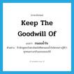 keep the goodwill of แปลว่า?, คำศัพท์ภาษาอังกฤษ keep the goodwill of แปลว่า ถนอมน้ำใจ ประเภท V ตัวอย่าง ป้ามักพูดอะไรตรงโดยไม่คิดถนอมน้ำใจใครเพราะรู้ดีว่าทุกคนเกรงกลัวและยอมลงให้ หมวด V