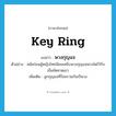 key ring แปลว่า?, คำศัพท์ภาษาอังกฤษ key ring แปลว่า พวงกุญแจ ประเภท N ตัวอย่าง สมัยก่อนผู้หญิงไทยนิยมเหน็บพวงกุญแจพวงโตไว้กับเข็มขัดคาดเอว เพิ่มเติม ลูกกุญแจที่ร้อยรวมกันเป็นวง หมวด N