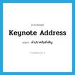 คำปราศรัยสำคัญ ภาษาอังกฤษ?, คำศัพท์ภาษาอังกฤษ คำปราศรัยสำคัญ แปลว่า keynote address ประเภท N หมวด N