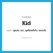 kid แปลว่า?, คำศัพท์ภาษาอังกฤษ kid แปลว่า พูดเล่น, แซว, พูดทีเล่นทีจริง, หยอกล้อ ประเภท VT หมวด VT