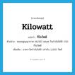 kilowatt แปลว่า?, คำศัพท์ภาษาอังกฤษ kilowatt แปลว่า กิโลวัตต์ ประเภท N ตัวอย่าง หลอดสูญญากาศ 18,000 หลอด กินกำลังไฟฟ้า 150 กิโลวัตต์ เพิ่มเติม มาตราวัดกำลังไฟฟ้า เท่ากับ 1,000 วัตต์ หมวด N