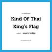 kind of Thai king&#39;s flag แปลว่า?, คำศัพท์ภาษาอังกฤษ kind of Thai king&#39;s flag แปลว่า ธงมหาราชน้อย ประเภท N หมวด N