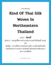 kind of Thai silk woven in northeastern Thailand แปลว่า?, คำศัพท์ภาษาอังกฤษ kind of Thai silk woven in northeastern Thailand แปลว่า มัดหมี่ ประเภท N ตัวอย่าง คนกลุ่มนี้มีความชำนาญในการทอผ้าทั้งมัดหมี่ จกและขิต เพิ่มเติม กรรมวิธีในการทอผ้าอย่างหนึ่ง เอาเชือกมัดด้ายหรือไหมเป็นเปลาะๆ ตามลาย แล้วย้อมสี เมื่อทอแล้วจะได้ลวดลายต่างๆ ตามที่มัดไว้ หมวด N