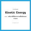 kinetic energy แปลว่า?, คำศัพท์ภาษาอังกฤษ kinetic energy แปลว่า พลังงานที่เกิดจากการเคลื่อนไหวของร่างกาย ประเภท N หมวด N