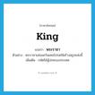 พระราชา ภาษาอังกฤษ?, คำศัพท์ภาษาอังกฤษ พระราชา แปลว่า king ประเภท N ตัวอย่าง พระราชาแห่งแคว้นมคธโปรดให้สร้างสถูปแห่งนี้ เพิ่มเติม กษัตริย์ผู้ปกครองประเทศ หมวด N