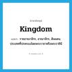 kingdom แปลว่า?, คำศัพท์ภาษาอังกฤษ kingdom แปลว่า ราชอาณาจักร, อาณาจักร, ดินแดน, ประเทศที่ปกครองโดยพระราชาหรือพระราชินี ประเภท N หมวด N