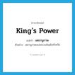 king&#39;s power แปลว่า?, คำศัพท์ภาษาอังกฤษ king&#39;s power แปลว่า เดชานุภาพ ประเภท N ตัวอย่าง เดชานุภาพของพระองค์แผ่ไปทั่วทวีป หมวด N