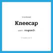 กระดูกสะบ้า ภาษาอังกฤษ?, คำศัพท์ภาษาอังกฤษ กระดูกสะบ้า แปลว่า kneecap ประเภท N หมวด N