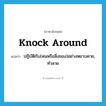 knock around แปลว่า?, คำศัพท์ภาษาอังกฤษ knock around แปลว่า ปฏิบัติกับ(คนหรือสิ่งของ)อย่างหยาบคาย, ทำลาย ประเภท PHRV หมวด PHRV