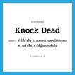 knock dead แปลว่า?, คำศัพท์ภาษาอังกฤษ knock dead แปลว่า ทำให้สำเร็จ (การละคร), แสดงให้ประสบความสำเร็จ, ทำให้ผู้ชมประทับใจ ประเภท PHRV หมวด PHRV