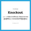 knockout แปลว่า?, คำศัพท์ภาษาอังกฤษ knockout แปลว่า การน๊อค (ทางกีฬามวย), ชัยชนะจากการชกคู่ต่อสู้ให้ล้มลง, การชกชนะโดยทำให้คู่ต่อสู้ล้มลง ประเภท N หมวด N