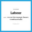 labour แปลว่า?, คำศัพท์ภาษาอังกฤษ labour แปลว่า กระบวนการในการคลอดบุตร (โดยเฉพาะการหดตัวของกล้ามเนื้อ) ประเภท N หมวด N