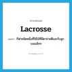 lacrosse แปลว่า?, คำศัพท์ภาษาอังกฤษ lacrosse แปลว่า กีฬาชนิดหนึ่งที่ใช้ไม้ที่มีตาข่ายตีและรับลูกบอลเล็กๆ ประเภท N หมวด N