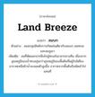 land breeze แปลว่า?, คำศัพท์ภาษาอังกฤษ land breeze แปลว่า ลมบก ประเภท N ตัวอย่าง ลมมรสุมมีหลักการเกิดเช่นเดียวกับลมบก ลมทะเล และลมภูเขา เพิ่มเติม ลมที่พัดออกจากฝั่งไปสู่ทะเลในเวลากลางคืน เนื่องจากอุณหภูมิของน้ำทะเลอุ่นกว่าอุณหภูมิของพื้นดินที่อยู่ใกล้เคียง อากาศเหนือผิวน้ำจะลอยตัวสูงขึ้น อากาศจากพื้นดินจึงพัดเข้าไปแทนที่ หมวด N