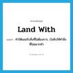 land with แปลว่า?, คำศัพท์ภาษาอังกฤษ land with แปลว่า ทำให้ยอมรับสิ่งที่ไม่ต้องการ, บังคับให้ทำสิ่งที่ไม่อยากทำ ประเภท PHRV หมวด PHRV