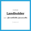 landholder แปลว่า?, คำศัพท์ภาษาอังกฤษ landholder แปลว่า ผู้มีกรรมสิทธิ์ในที่ดิน, ผู้ครอบครองที่ดิน ประเภท N หมวด N