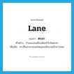 lane แปลว่า?, คำศัพท์ภาษาอังกฤษ lane แปลว่า ตรอก ประเภท N ตัวอย่าง บ้านของเธอต้องเดินเข้าไปในตรอก เพิ่มเติม ทางที่แยกจากถนนใหญ่และมีขนาดเล็กกว่าถนน หมวด N