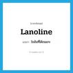 lanoline แปลว่า?, คำศัพท์ภาษาอังกฤษ lanoline แปลว่า ไขมันที่ได้ขนแกะ ประเภท N หมวด N