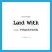 lard with แปลว่า?, คำศัพท์ภาษาอังกฤษ lard with แปลว่า ทำให้อุดมไปด้วยไขมัน ประเภท PHRV หมวด PHRV