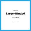 ใจกว้าง ภาษาอังกฤษ?, คำศัพท์ภาษาอังกฤษ ใจกว้าง แปลว่า large-minded ประเภท ADJ หมวด ADJ