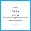 lass แปลว่า?, คำศัพท์ภาษาอังกฤษ lass แปลว่า สาวแส้ ประเภท N ตัวอย่าง เธอได้รับการอบรมมาตลอดว่า เป็นสาวแส้ให้รู้จักสงวนท่าที เพิ่มเติม ผู้หญิงที่อยู่ในช่วงวัยรุ่น หมวด N