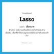 lasso แปลว่า?, คำศัพท์ภาษาอังกฤษ lasso แปลว่า เชือกบาศ ประเภท N ตัวอย่าง พนักงานเตรียมเชือกบาศสำหรับคล้องช้าง เพิ่มเติม เชือกที่ทำเป็นบ่วงผูกปลายไม้คันจามสำหรับคล้องเท้าช้าง หมวด N