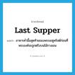 Last Supper แปลว่า?, คำศัพท์ภาษาอังกฤษ Last Supper แปลว่า อาหารค่ำมื้อสุดท้ายของพระเยซูคริสต์ก่อนที่พระองค์จะถูกตรึงบนไม้กางเขน ประเภท N หมวด N