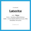 laterite แปลว่า?, คำศัพท์ภาษาอังกฤษ laterite แปลว่า ดินแดง ประเภท N ตัวอย่าง ผืนแผ่นดินแถบนี้เต็มไปด้วยดินแดง เพิ่มเติม สารผสมละเอียดสีแดงใช้ขัดเงินและทองแดง, ชื่อดินชนิดหนึ่งสีแดง ใช้ทาและย้อม หมวด N