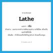 lathe แปลว่า?, คำศัพท์ภาษาอังกฤษ lathe แปลว่า กลึง ประเภท V ตัวอย่าง ผมสามารถทำงานได้หลายอย่าง จะให้เลื่อย หรือกลึง ผมทำได้ทั้งนั้น เพิ่มเติม ทำให้กลมหรือให้เป็นรูปต่างๆ ด้วยเครื่องหมุน หมวด V